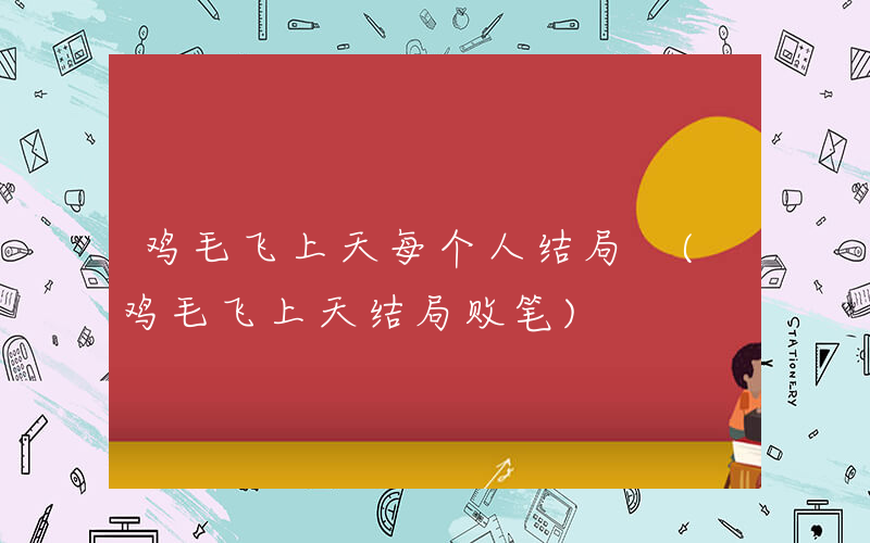 鸡毛飞上天每个人结局 (鸡毛飞上天结局败笔)